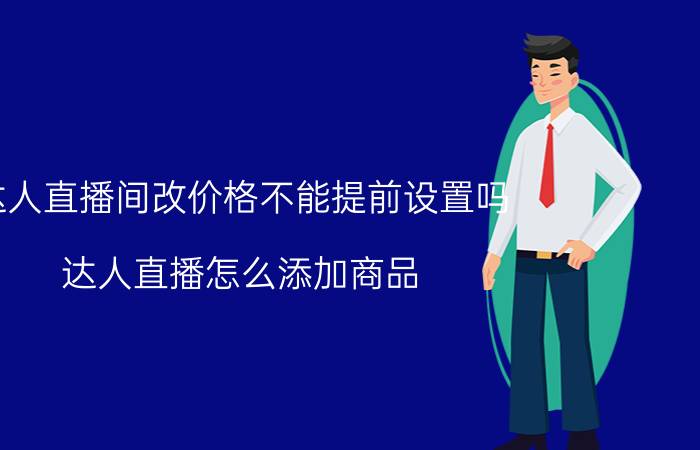 达人直播间改价格不能提前设置吗 达人直播怎么添加商品？